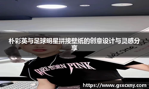 朴彩英与足球明星拼接壁纸的创意设计与灵感分享