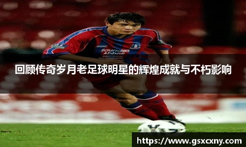 回顾传奇岁月老足球明星的辉煌成就与不朽影响